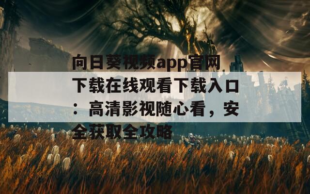 向日葵视频app官网下载在线观看下载入口：高清影视随心看，安全获取全攻略