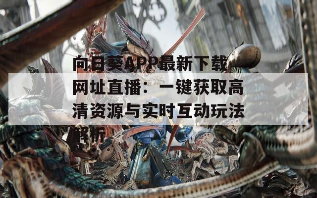 向日葵APP最新下载网址直播：一键获取高清资源与实时互动玩法解析