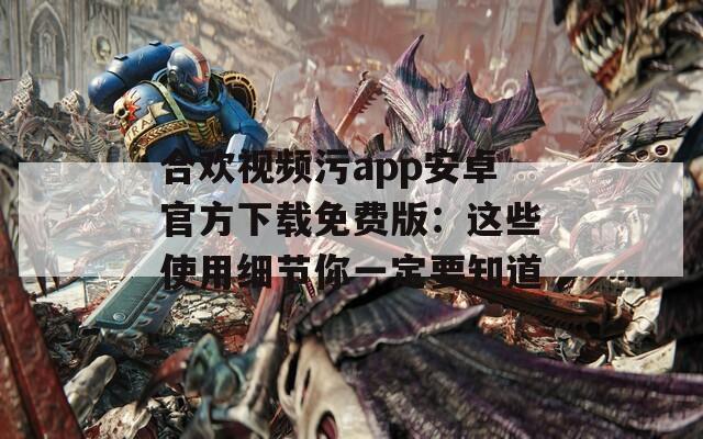 合欢视频污app安卓官方下载免费版：这些使用细节你一定要知道