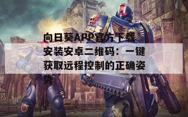 向日葵APP官方下载安装安卓二维码：一键获取远程控制的正确姿势