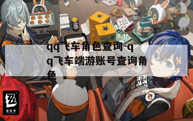 qq飞车角色查询-qq飞车端游账号查询角色