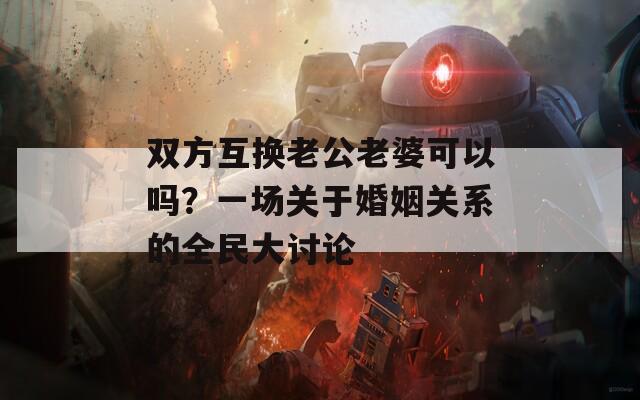 双方互换老公老婆可以吗？一场关于婚姻关系的全民大讨论