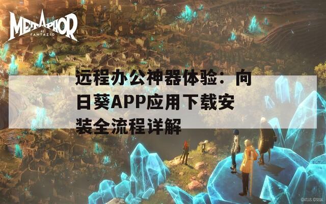 远程办公神器体验：向日葵APP应用下载安装全流程详解