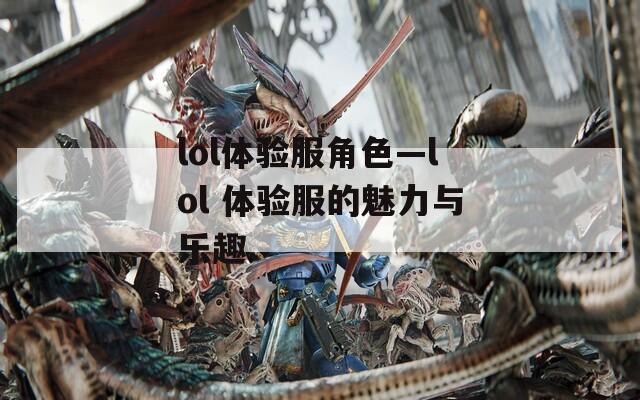 lol体验服角色—lol 体验服的魅力与乐趣