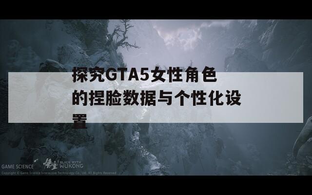 探究GTA5女性角色的捏脸数据与个性化设置