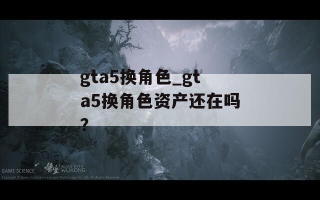 gta5换角色_gta5换角色资产还在吗？