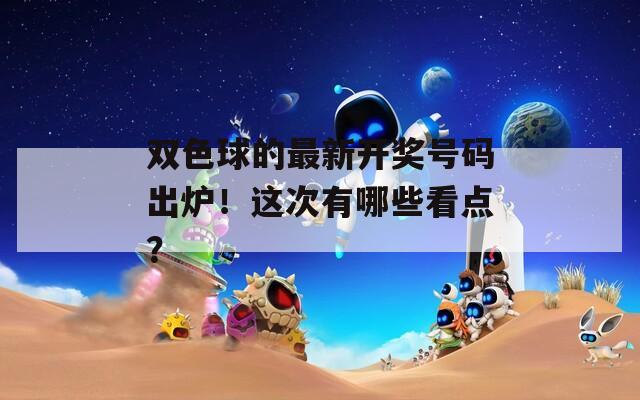 双色球的最新开奖号码出炉！这次有哪些看点？
