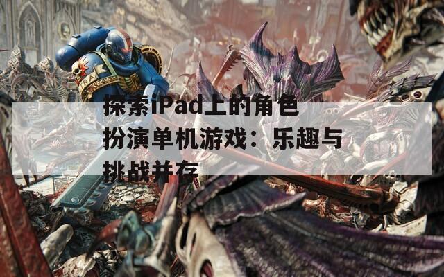 探索iPad上的角色扮演单机游戏：乐趣与挑战并存