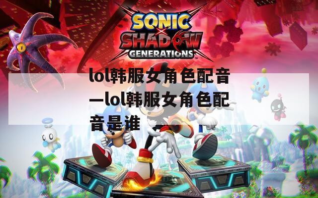 lol韩服女角色配音—lol韩服女角色配音是谁