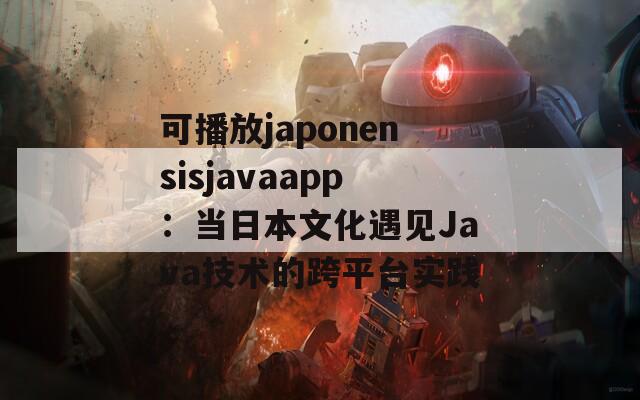 可播放japonensisjavaapp：当日本文化遇见Java技术的跨平台实践
