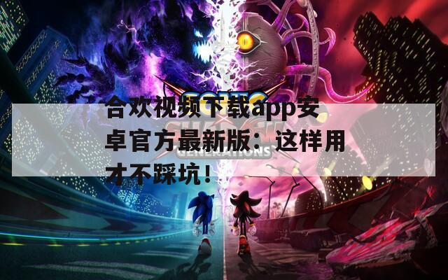 合欢视频下载app安卓官方最新版：这样用才不踩坑！