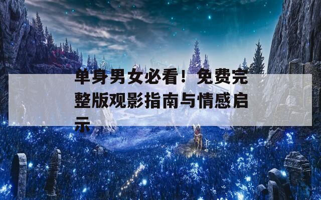 单身男女必看！免费完整版观影指南与情感启示