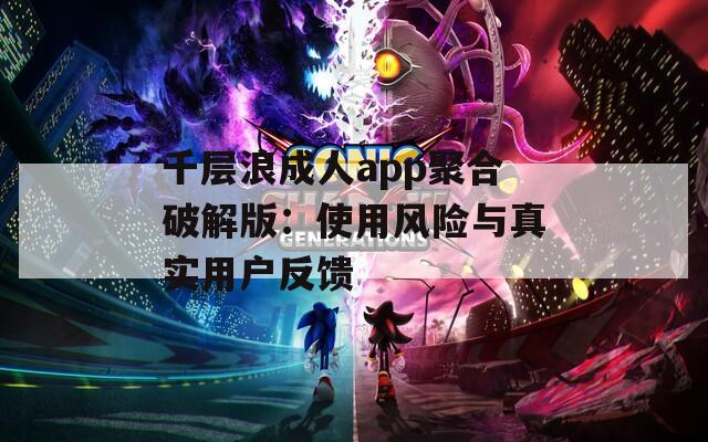 千层浪成人app聚合破解版：使用风险与真实用户反馈
