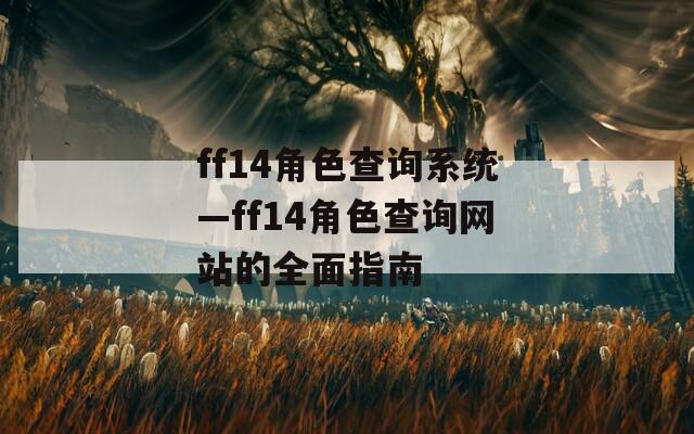 ff14角色查询系统—ff14角色查询网站的全面指南