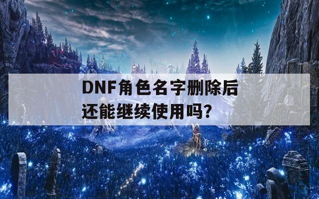 DNF角色名字删除后还能继续使用吗？