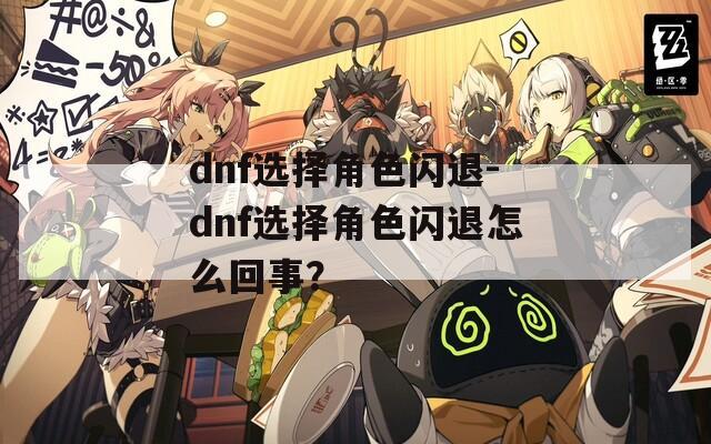 dnf选择角色闪退-dnf选择角色闪退怎么回事？