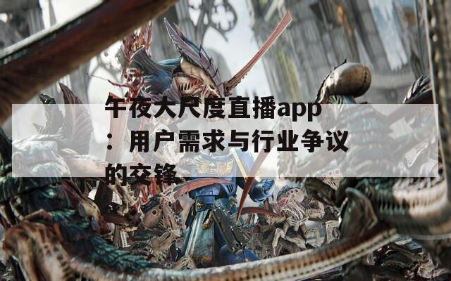 午夜大尺度直播app：用户需求与行业争议的交锋