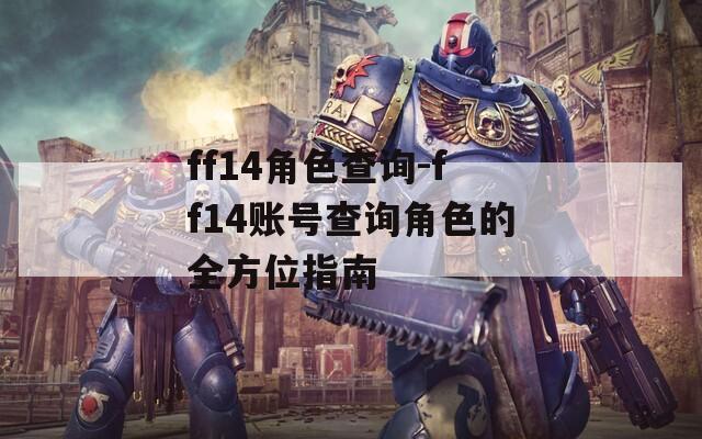 ff14角色查询-ff14账号查询角色的全方位指南