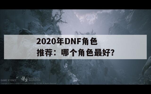 2020年DNF角色推荐：哪个角色最好？