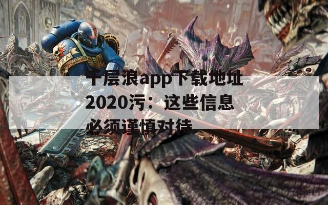 千层浪app下载地址2020污：这些信息必须谨慎对待