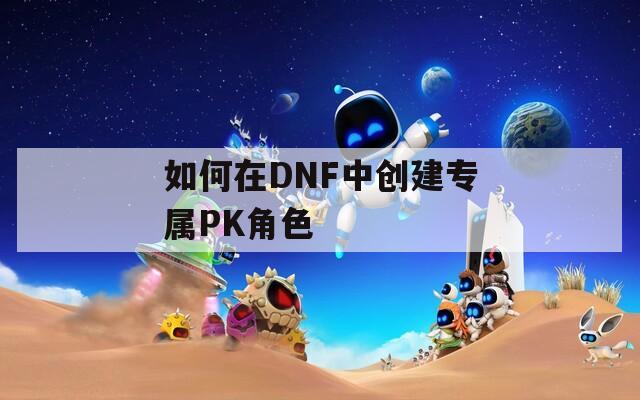 如何在DNF中创建专属PK角色