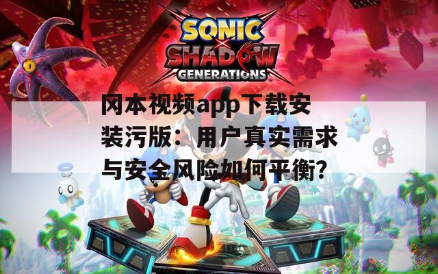 冈本视频app下载安装污版：用户真实需求与安全风险如何平衡？