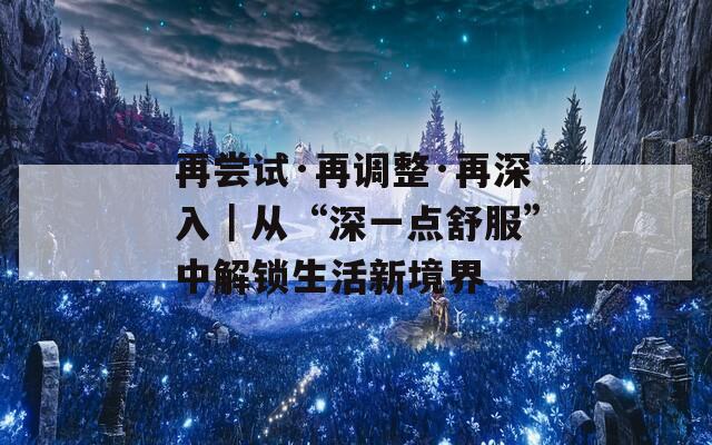 再尝试·再调整·再深入｜从“深一点舒服”中解锁生活新境界