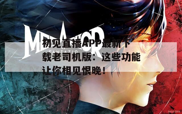 初见直播APP最新下载老司机版：这些功能让你相见恨晚！