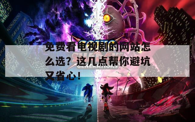 免费看电视剧的网站怎么选？这几点帮你避坑又省心！