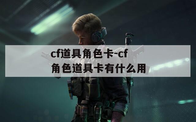 cf道具角色卡-cf角色道具卡有什么用