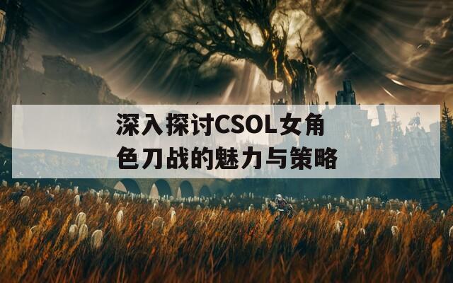 深入探讨CSOL女角色刀战的魅力与策略
