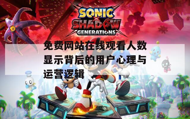 免费网站在线观看人数显示背后的用户心理与运营逻辑