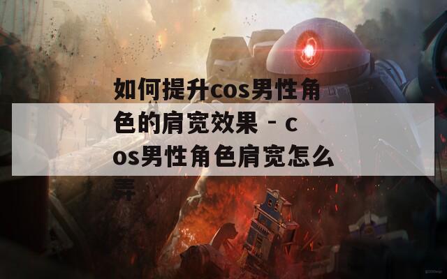 如何提升cos男性角色的肩宽效果 - cos男性角色肩宽怎么弄