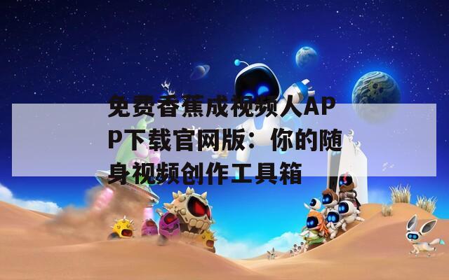 免费香蕉成视频人APP下载官网版：你的随身视频创作工具箱