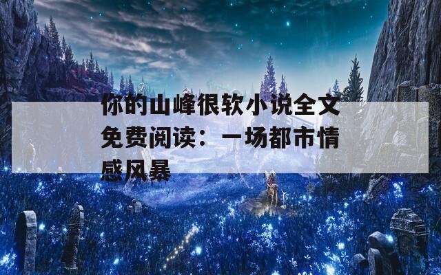 你的山峰很软小说全文免费阅读：一场都市情感风暴