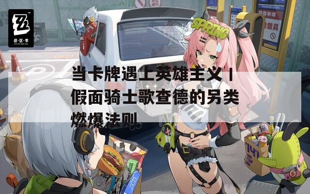 当卡牌遇上英雄主义丨假面骑士歌查德的另类燃爆法则