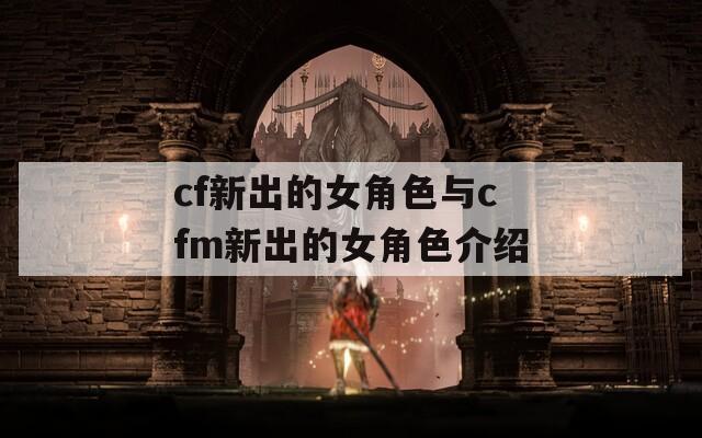 cf新出的女角色与cfm新出的女角色介绍