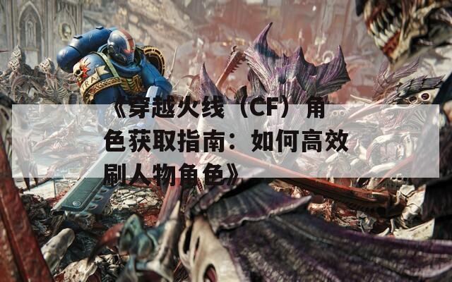 《穿越火线（CF）角色获取指南：如何高效刷人物角色》
