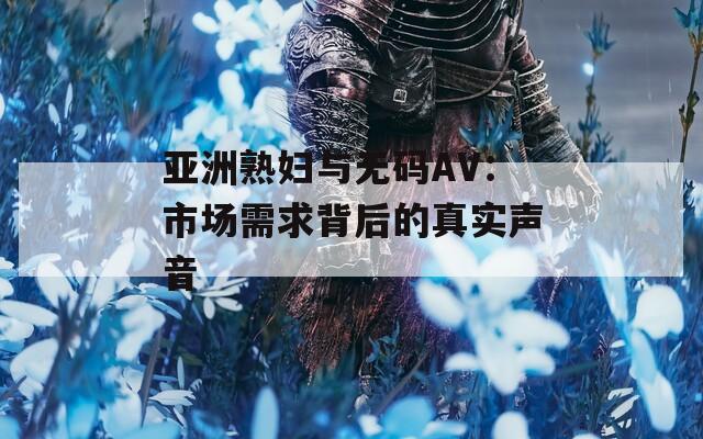 亚洲熟妇与无码AV：市场需求背后的真实声音