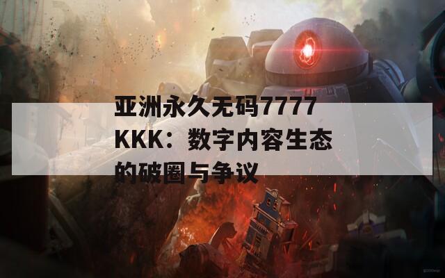 亚洲永久无码7777KKK：数字内容生态的破圈与争议