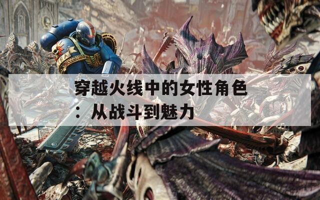 穿越火线中的女性角色：从战斗到魅力