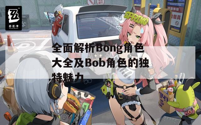 全面解析Bong角色大全及Bob角色的独特魅力