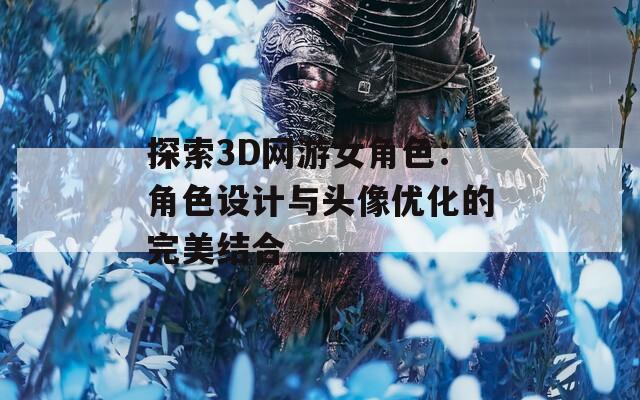 探索3D网游女角色：角色设计与头像优化的完美结合