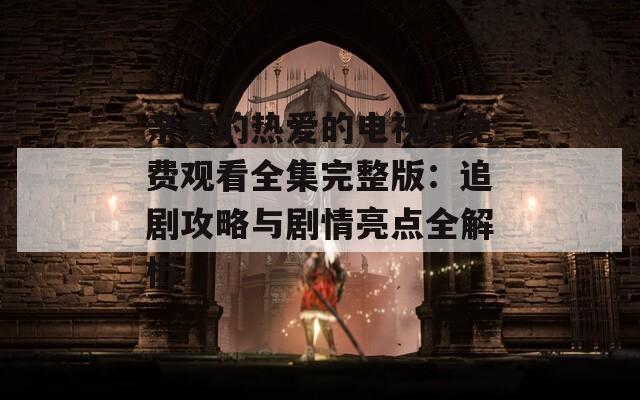 亲爱的热爱的电视剧免费观看全集完整版：追剧攻略与剧情亮点全解析