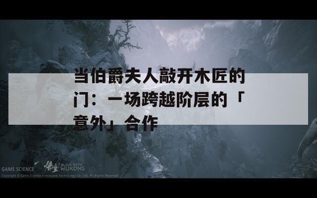 当伯爵夫人敲开木匠的门：一场跨越阶层的「意外」合作