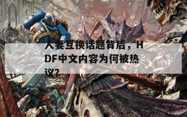 人妻互换话题背后，HDF中文内容为何被热议？