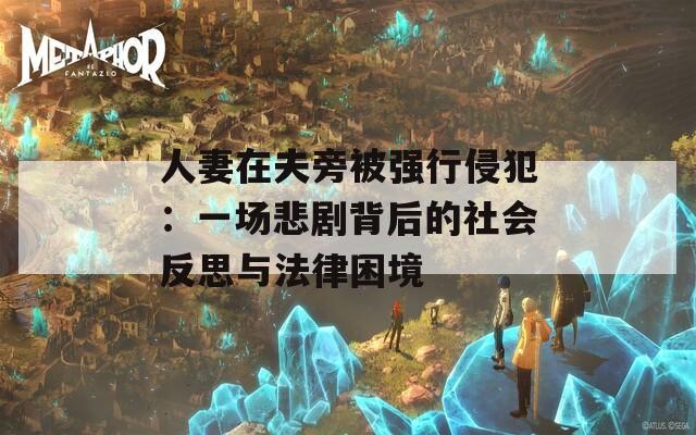 人妻在夫旁被强行侵犯：一场悲剧背后的社会反思与法律困境