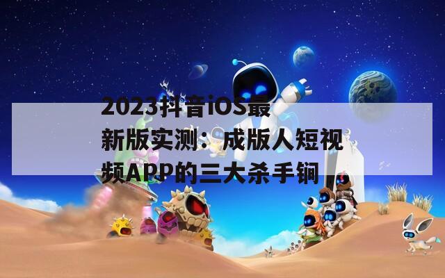 2023抖音iOS最新版实测：成版人短视频APP的三大杀手锏