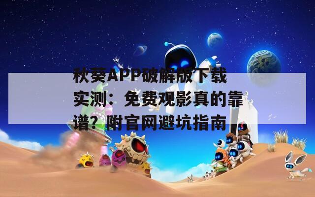 秋葵APP破解版下载实测：免费观影真的靠谱？附官网避坑指南