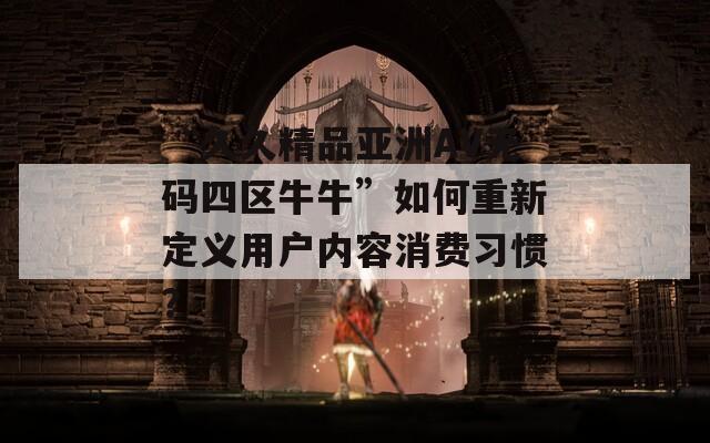 “久久精品亚洲AV无码四区牛牛”如何重新定义用户内容消费习惯？